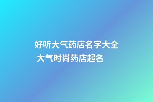 好听大气药店名字大全 大气时尚药店起名